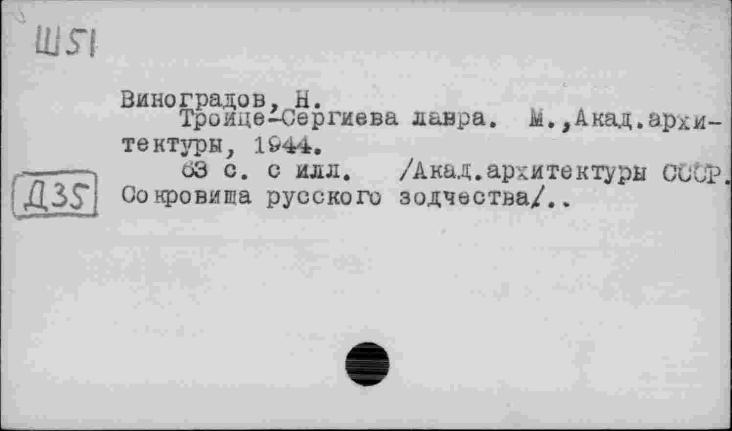 ﻿Виноградов, H.
Троице-Сергиева лавра. М.,Акад.архитектуры, 1&44.
63 с. с илл. /Акад.архитектуры CÛÜP Сокровииа русского зодчества/..